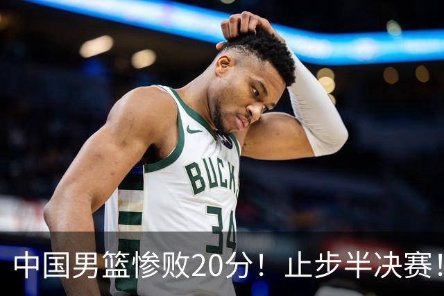 中国男篮惨败20分!止步半决赛!事实证明:中国男篮需要杨瀚森