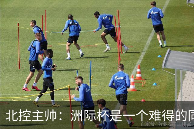 北控主帅:洲际杯是一个难得的同高手过招的机会 我们要珍惜